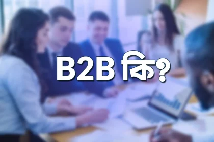 B2B কি? B2B এবং B2C এর মধ্যে মূল পার্থক্য? -What is B2B business
